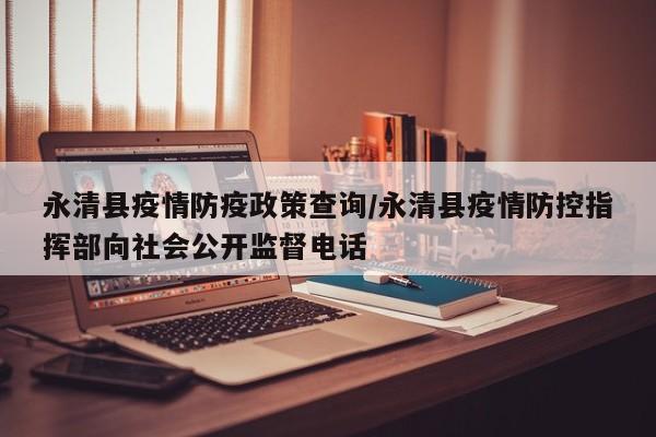 永清县疫情防疫政策查询/永清县疫情防控指挥部向社会公开监督电话
