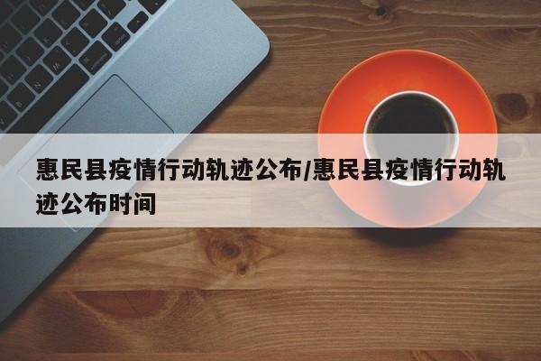惠民县疫情行动轨迹公布/惠民县疫情行动轨迹公布时间