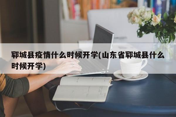 郓城县疫情什么时候开学(山东省郓城县什么时候开学)