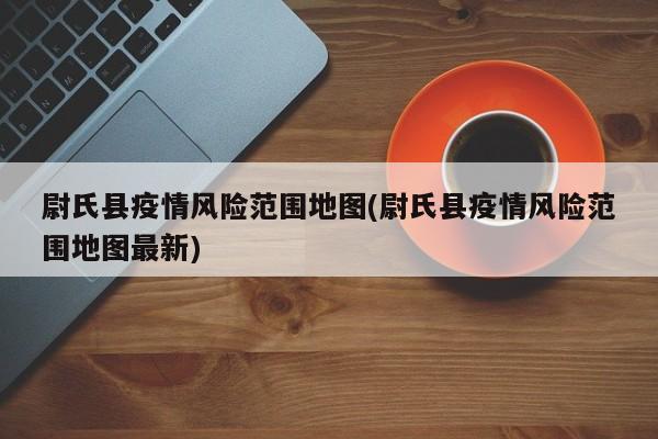 尉氏县疫情风险范围地图(尉氏县疫情风险范围地图最新)