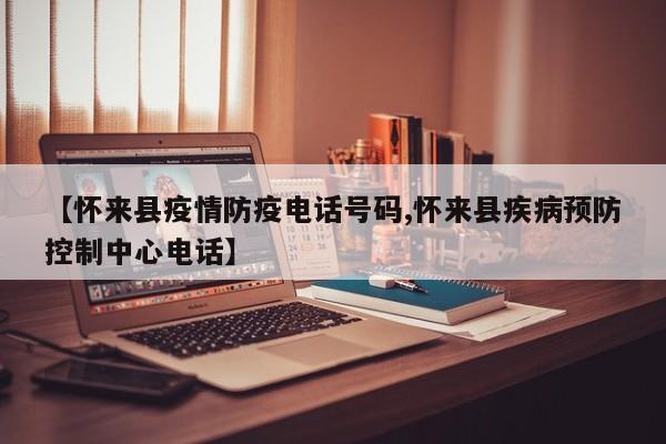 【怀来县疫情防疫电话号码,怀来县疾病预防控制中心电话】