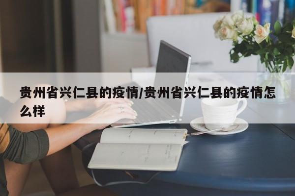贵州省兴仁县的疫情/贵州省兴仁县的疫情怎么样