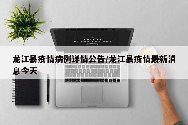 龙江县疫情病例详情公告/龙江县疫情最新消息今天