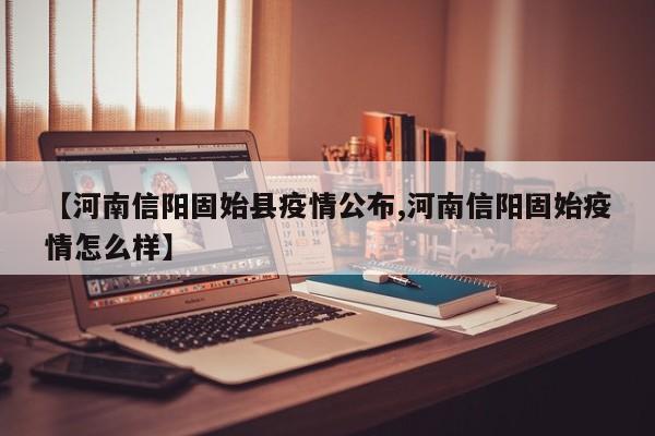 【河南信阳固始县疫情公布,河南信阳固始疫情怎么样】