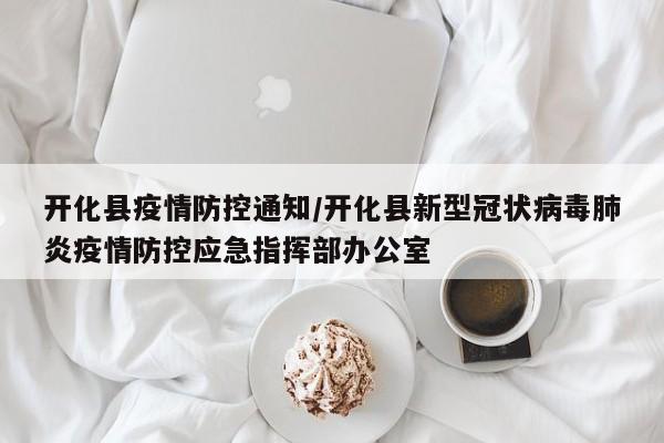开化县疫情防控通知/开化县新型冠状病毒肺炎疫情防控应急指挥部办公室