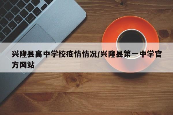 兴隆县高中学校疫情情况/兴隆县第一中学官方网站