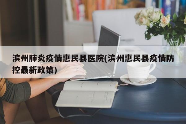 滨州肺炎疫情惠民县医院(滨州惠民县疫情防控最新政策)
