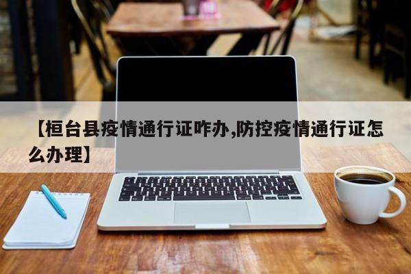 【桓台县疫情通行证咋办,防控疫情通行证怎么办理】