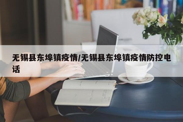 无锡县东埠镇疫情/无锡县东埠镇疫情防控电话