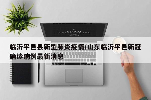 临沂平邑县新型肺炎疫情/山东临沂平邑新冠确诊病例最新消息