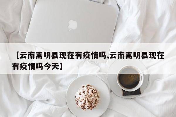 【云南嵩明县现在有疫情吗,云南嵩明县现在有疫情吗今天】