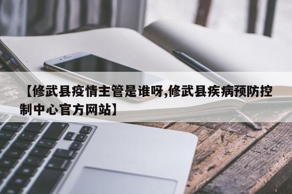 【修武县疫情主管是谁呀,修武县疾病预防控制中心官方网站】