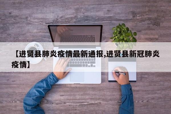 【进贤县肺炎疫情最新通报,进贤县新冠肺炎疫情】